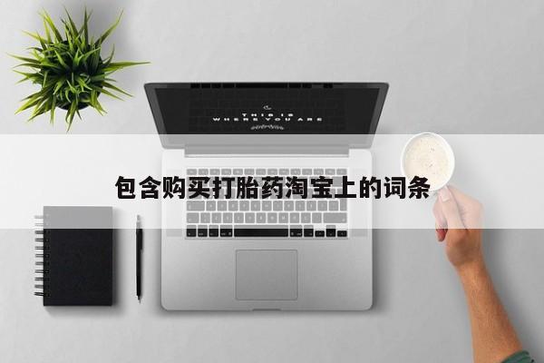 拉萨私人卖打胎药包含购买打胎药淘宝上的词条