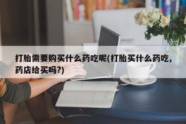 拉萨私人卖打胎药打胎需要购买什么药吃呢(打胎买什么药吃,药店给买吗?)