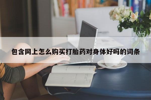 拉萨私人卖打胎药包含网上怎么购买打胎药对身体好吗的词条