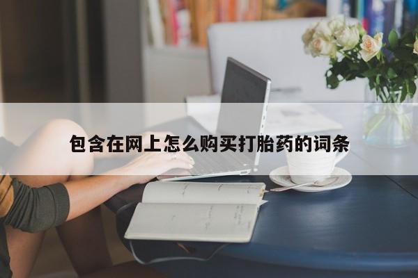 拉萨私人卖打胎药包含在网上怎么购买打胎药的词条