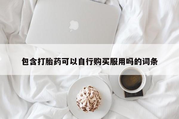 拉萨私人卖打胎药包含打胎药可以自行购买服用吗的词条