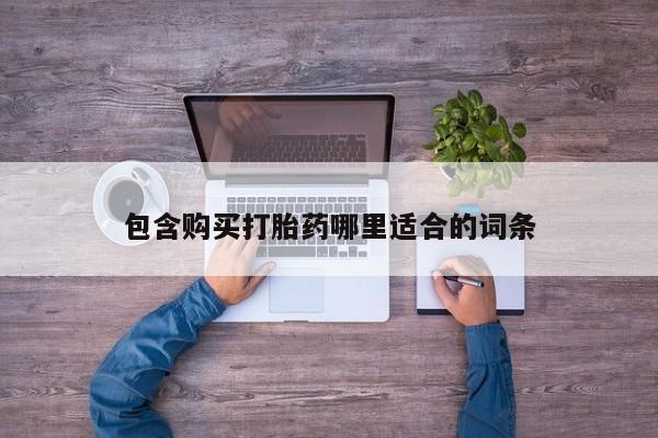 拉萨私人卖打胎药包含购买打胎药哪里适合的词条