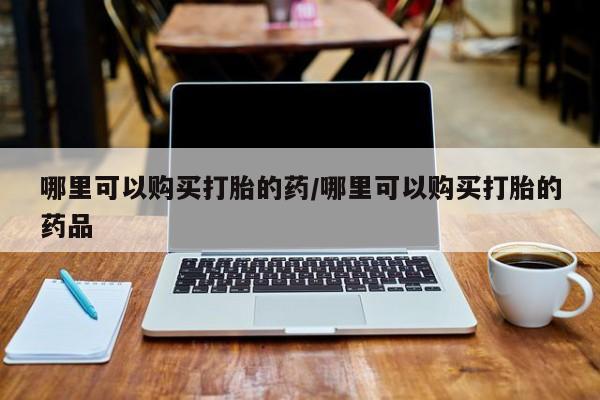 拉萨私人卖打胎药哪里可以购买打胎的药/哪里可以购买打胎的药品