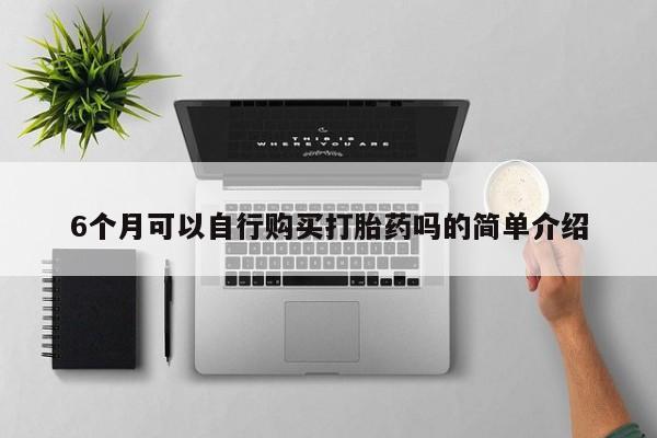 拉萨私人卖打胎药6个月可以自行购买打胎药吗的简单介绍