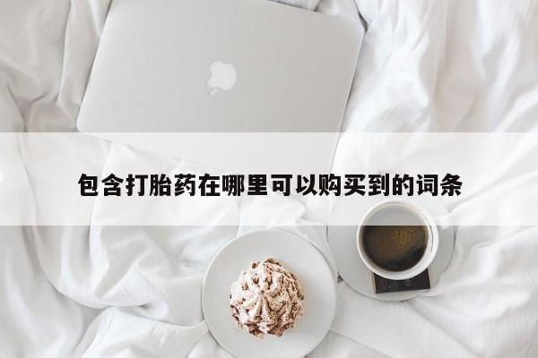 拉萨私人卖打胎药包含打胎药在哪里可以购买到的词条